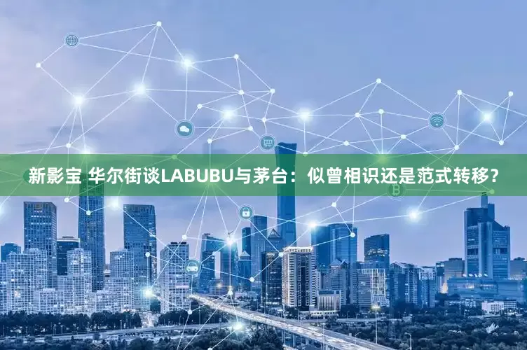 新影宝 华尔街谈LABUBU与茅台：似曾相识还是范式转移？
