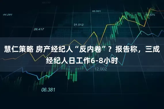 慧仁策略 房产经纪人“反内卷”？报告称，三成经纪人日工作6-8小时