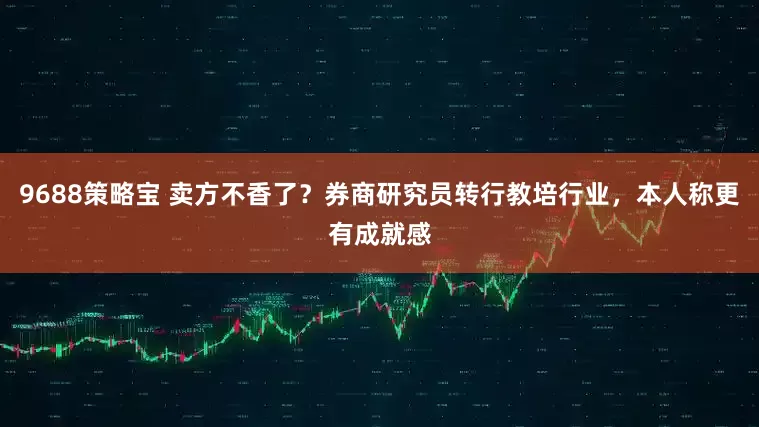 9688策略宝 卖方不香了？券商研究员转行教培行业，本人称更有成就感