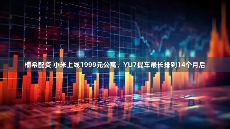 楠希配资 小米上线1999元公寓，YU7提车最长排到14个月后