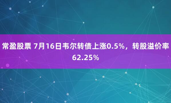 常盈股票 7月16日韦尔转债上涨0.5%，转股溢价率62.25%