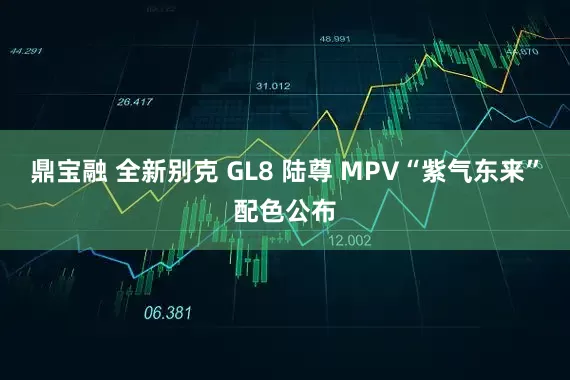 鼎宝融 全新别克 GL8 陆尊 MPV“紫气东来”配色公布
