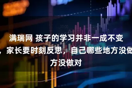 满瑞网 孩子的学习并非一成不变的，家长要时刻反思，自己哪些地方没做对