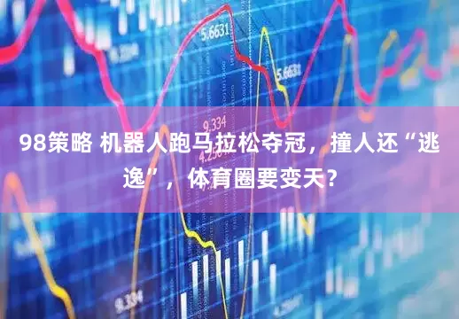 98策略 机器人跑马拉松夺冠，撞人还“逃逸”，体育圈要变天？
