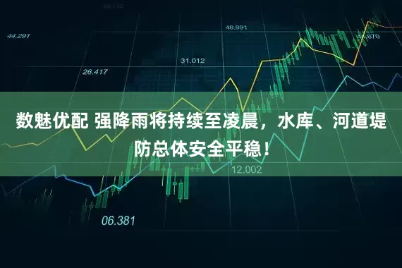 数魅优配 强降雨将持续至凌晨，水库、河道堤防总体安全平稳！