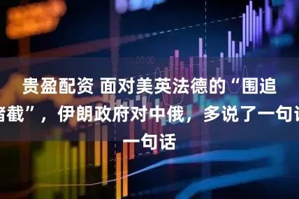 贵盈配资 面对美英法德的“围追堵截”，伊朗政府对中俄，多说了一句话