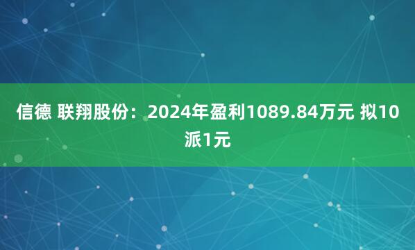 信德 联翔股份：2024年盈利1089.84万元 拟10派1元
