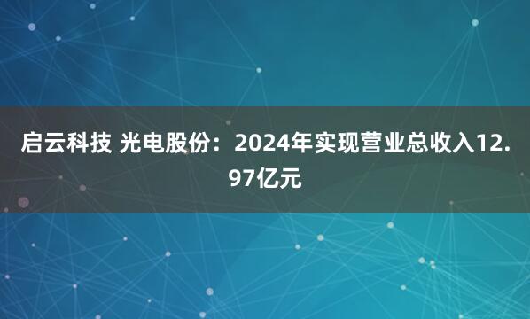 启云科技 光电股份：2024年实现营业总收入12.97亿元