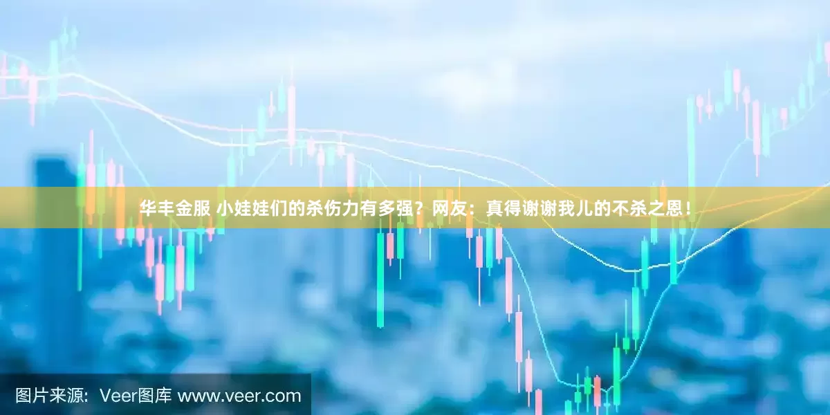 华丰金服 小娃娃们的杀伤力有多强？网友：真得谢谢我儿的不杀之恩！
