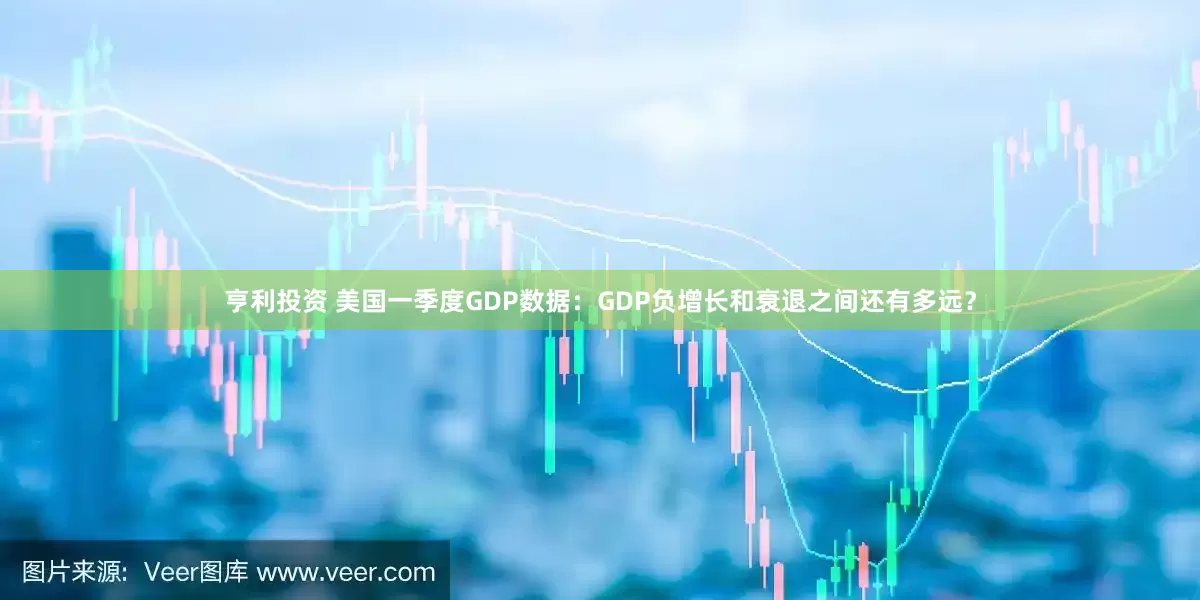 亨利投资 美国一季度GDP数据：GDP负增长和衰退之间还有多远？