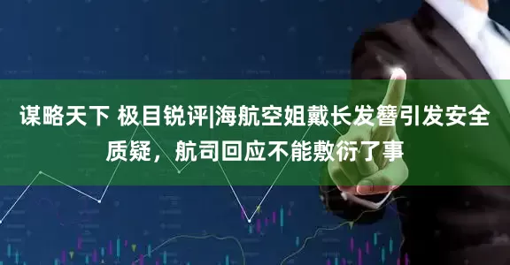 谋略天下 极目锐评|海航空姐戴长发簪引发安全质疑，航司回应不能敷衍了事