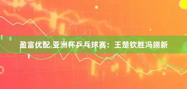 盈富优配 亚洲杯乒乓球赛：王楚钦胜冯翊新