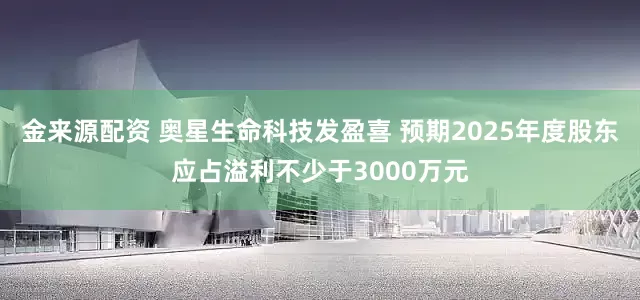 金来源配资 奥星生命科技发盈喜 预期2025年度股东应占溢利不少于3000万元