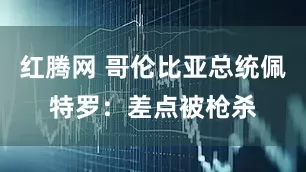 红腾网 哥伦比亚总统佩特罗：差点被枪杀