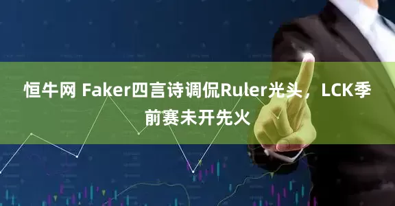 恒牛网 Faker四言诗调侃Ruler光头，LCK季前赛未开先火