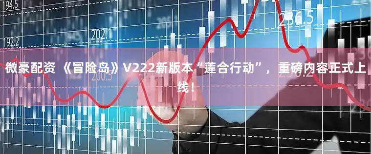 微豪配资 《冒险岛》V222新版本“莲合行动”，重磅内容正式上线！