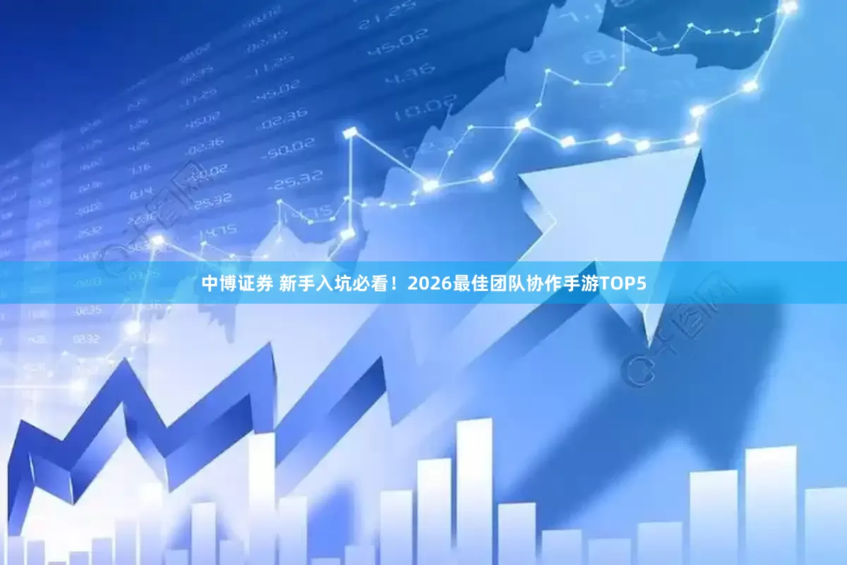 中博证券 新手入坑必看！2026最佳团队协作手游TOP5