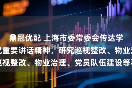 鼎冠优配 上海市委常委会传达学习习近平总书记重要讲话精神，研究巡视整改、物业治理、党员队伍建设等事项