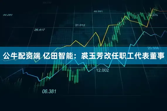 公牛配资端 亿田智能：裘玉芳改任职工代表董事