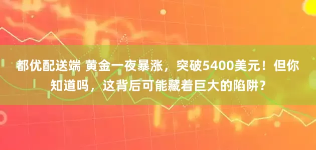 都优配送端 黄金一夜暴涨，突破5400美元！但你知道吗，这背后可能藏着巨大的陷阱？