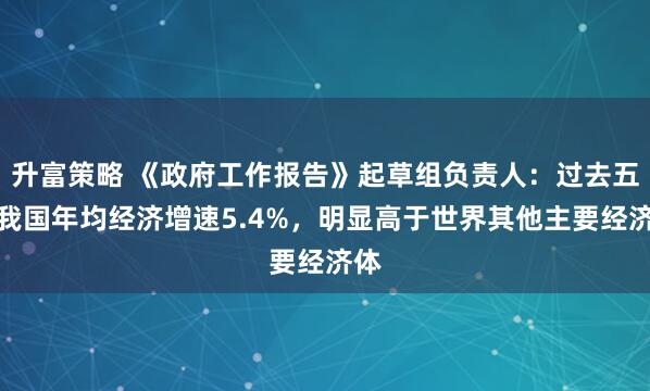 升富策略 《政府工作报告》起草组负责人：过去五年我国年均经济增速5.4%，明显高于世界其他主要经济体