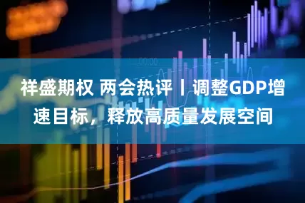 祥盛期权 两会热评丨调整GDP增速目标，释放高质量发展空间